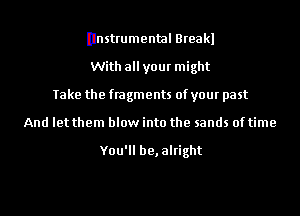 Ilnstrumental Breakl
With allyour might
Take the fragments of your past
And let them blow into the sands of time

You'll be,alright