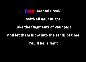 Itzhumental Breakl
With allyour might
Take the fragments of your past
And let them blow into the sands of time

You'll be,alright