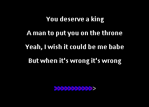You deselve a king
A man to put you on the throne

Yeah, lwish it could be me babe

But when it's wrong it's wrong