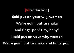 Ilntroductionl
Said put on your wig, woman
We're goin' out to shake
and fingerpop! Hey, baby!
I said put on your wig, woman

We're goin' out to shake and fingerpop!