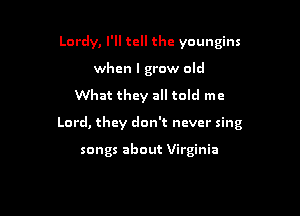 Lordy, I'll tell the youngins
when I grow old

What they all told me

Lord, they don't never sing

songs about Virginia