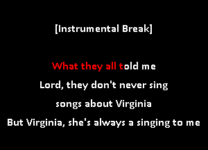 Ilnstrumental Breakl

What they all told me
Lord, they don't never sing
songs about Virginia

But Virginia, she's always a singing to me