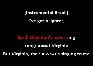 Ilnstrumental Breakl

I've got a lighter,

Lord, they don't never sing
songs about Virginia

But Virginia, she's always a singing to me