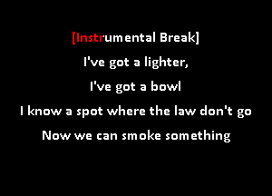 llnstrumcntal Breakl
I've got a lighter,

I've got a bowl

I know a spot where the law don't go

Now we can smoke something