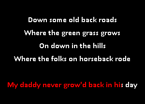 Down some old back roads
Where the green grass grows
0n down in the hills
Where the folks on horseback rode

My daddy never grow'd back in his day