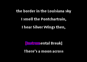 the border in the louisiana sky

I smell the Pontchartrain,

I hear Silver Wings then,

mental Breakl

There's a moon across