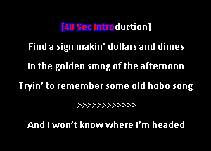 Kammductionl
Find a sign makin' dollars and dimes
In the golden smog of the afternoon

Tryin' to remember some old hobo song

))))))))))))

And I won't know where I'm headed