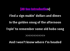 mmmnl
Find a sign makin' dollars and dimes
In the golden smog of the afternoon

Tryin' to remember some old hobo song

))))))))))))

And I won't know where I'm headed