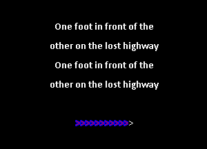 One footin front of the
other on the lost highway

One foot in ftont of the

other on the lost highway