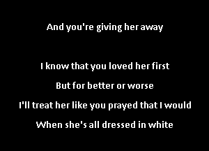 And you're giving heraway

I know that you loved her first
But for better or worse
I'll treat her like you prayed that I would

When she's all dressed in white