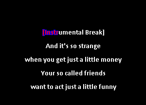 (Izzhumenml Break!

And it's so strange

when you getjusta little money

Your so called friends

want to actjusta little funny