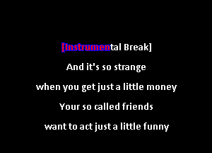 nzdnzsatal oreakl

And it's so strange

when you getjusta little money

Your so called friends

want to actjusta little funny