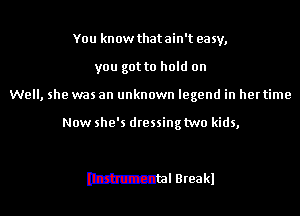 You know that ain't easy,
you got to hold on
Well, she was an unknown legend in hertime

Now she's dtessing two kids,

Mantel Bteakl