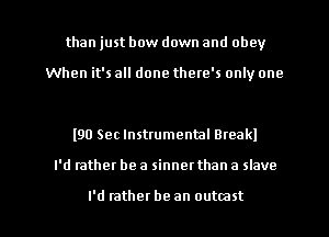 than just bow down and obey

When it's all done there's only one

l9!) Sec Instrumental Break!

I'd rather be a sinnet than a slave

I'd rather be an outmst