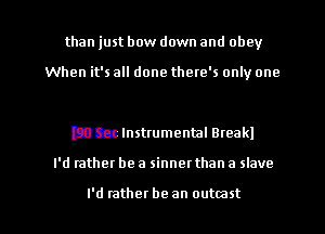 than just bow down and obey

When it's all done there's only one

D3633 Instrumental Break!

I'd rather be a sinnet than a slave

I'd rather be an outmst
