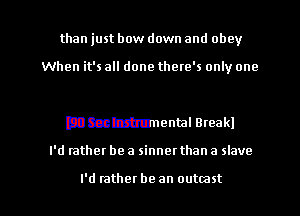than just bow down and obey

When it's all done there's only one

Dmmlenml Break!

I'd rather be a sinnet than a slave

I'd rather be an outmst l