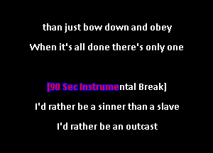 than just bow down and obey

When it's all done there's only one

mmmnml Break!

I'd rather be a sinnet than a slave

I'd rather be an outmst l