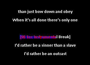 than just bow down and obey

When it's all done there's only one

BMW! Breakl

I'd rather be a sinnet than a slave

I'd rather be an outmst l