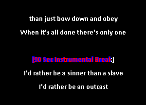 than just bow down and obey

When it's all done there's only one

Dmmun'kl

I'd rather be a sinnet than a slave

I'd rather be an outmst l