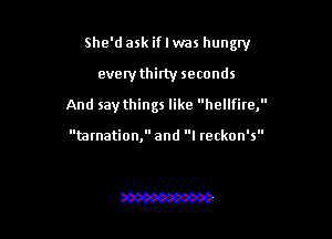She'd ask if I was hungry

everythirty seconds
And say things like hellfire,

tarnation, and I reckon's