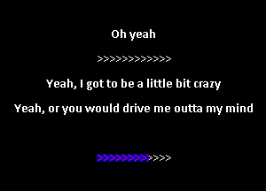 Oh yeah

))))))))  )

Yeah, I got to be a little bit crazy

Yeah, 0! you would dtive me outta my mind