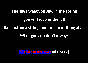 I believe what you saw in the spring
you will reap in the fall
Bad luck on a string don't mean nothing at all

What goes up don'talways

mammal Breakl