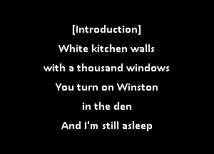 Ilntroductionl

White kitchen walls
with a thousand windows
You turn on Winston
in the den

And I'm still asleep