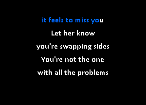 it feels to miss you

Let her know
you're swapping sides
You're not the one

with all the problems