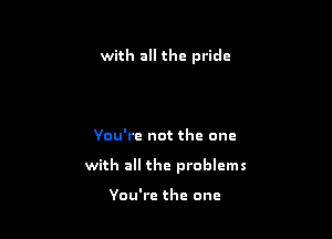 with all the pride

You're not the one

with all the problems

You're the one
