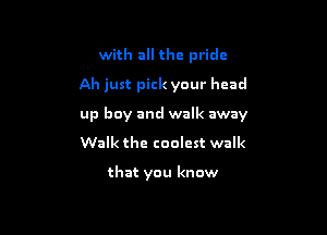 with all the pride

Ah just pick your head

up boy and walk away

Walk the coolest walk

that you know