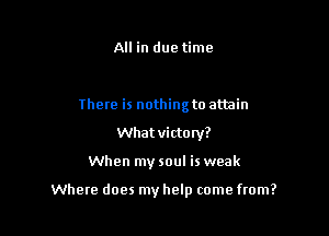 All in due time

There is nothing to attain
What victory?

When my soul is weak

Where does my help come from?
