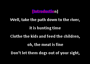MM
Well, take the path down to the river,
itis huntingtime
Clothe the kids and feed the children,
oh, the meat is fine

Don't let them dogs out of your sight,