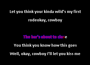 Let you think your kinda wild's my first

mmmqm

The bar's about to close
You think you know how this goes

Well, okay, cowboy I'll let you kiss me