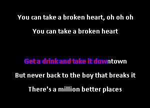 You can take a broken heart, oh oh oh

bttacrr
Tbilinvaaczzhbeuse

Geta drink and take it downtown
But never back to the boy that breaks it

There's a million better places