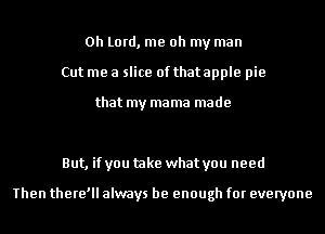 Oh Lord, me oh my man
Cut me a slice of that apple pie
that my
mnmmmmmmm
But, if you take what you need

Then there'll always be enough for everyone