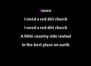Amen
lneed a red dirt chunh

lneed a red dirt church

A little country side revival

In the best place on earth