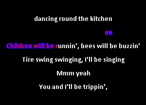 mmmbutxb'.
dancing round the kitchen
Children will be runnin', bees will be buzzin'
Tire swing swinging, I'll be singing

Mmm yeah