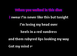 When you walked in this dive
I swear I'm never like this but tonight
I'm losing my head over
heels in a red sundress

and them rubyred lips looking

Mmmmm