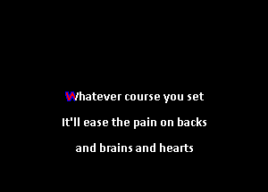 Whatever course you set

It'll ease the pain on backs

and brains and hearts