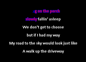 Adog on the ponh
slowly fallin' asleep
We don't get to choose

butifl had myway

My road to the sky would look just like

dlEtwhta