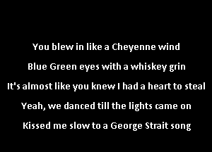 You blew in like a Cheyenne wind
Blue Green eyes with a whiskey grin
It's almost like you knew I had a heart to steal
Yeah, we danced till the lights came on

Kissed me slow to a George Strait song