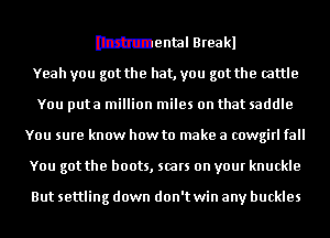 mental Breakl

Yeah you got the hat, you got the cattle
You puta million miles on that saddle
You sure know how to make a cowgirl fall
You got the boots, scars on your knuckle

But settling down don't win any buckles