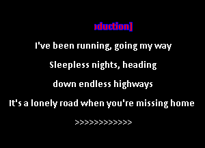 mionl
I've been running, going my way
Sleepless nights, heading

down endless highways

It's a lonely road when you're missing home

))))))))))))