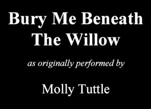 Bury Me Beneath
The Willllow

as originally perfomwd by
Molly 'Duttle