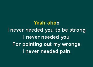 Yeah ohoo
I never needed you to be strong

I never needed you
For pointing out my wrongs
I never needed pain