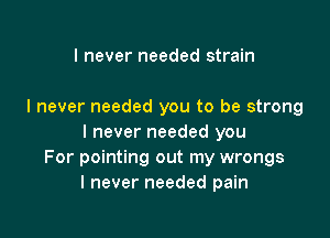 I never needed strain

I never needed you to be strong

I never needed you
For pointing out my wrongs
I never needed pain