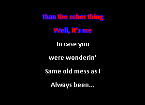 mmmm
mMm

In case you
were wonderin'

Same old mess as I

Always been...