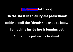 mantel Breakl
0n the shelf lies a dusty old pocketbook

Inside are all the friends she used to know
Something inside her is burning out

Somethingjustwants to shout