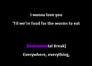 Iwanna love you

'Til we'te food fat the wmms to eat

Mantel Breakl
Evelywhere, everything,