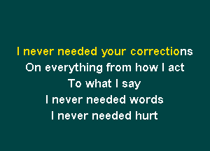 I never needed your corrections
On everything from how I act

To what I say
I never needed words
I never needed hurt